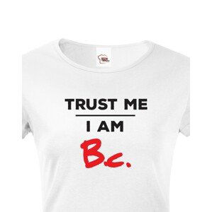 Dámske tričko s potlačou Trust me I am Bc - darček pre bakalárku